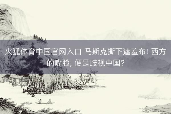 火狐体育中国官网入口 马斯克撕下遮羞布! 西方的嘴脸， 便是歧视中国?