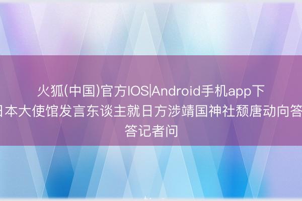 火狐(中国)官方IOS|Android手机app下载 驻日本大使馆发言东谈主就日方涉靖国神社颓唐动向答记者问