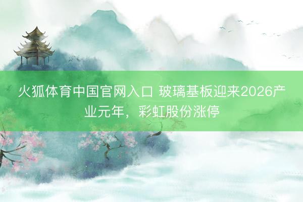 火狐体育中国官网入口 玻璃基板迎来2026产业元年，彩虹股份涨停