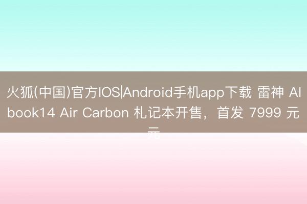 火狐(中国)官方IOS|Android手机app下载 雷神 AIbook14 Air Carbon 札记本开售，首发 7999 元