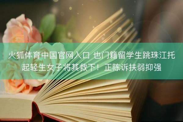 火狐体育中国官网入口 也门籍留学生跳珠江托起轻生女子将其救下！正陈诉扶弱抑强