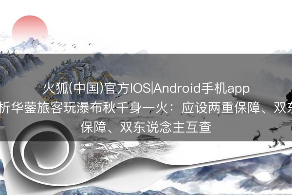火狐(中国)官方IOS|Android手机app下载 民众分析华蓥旅客玩瀑布秋千身一火：应设两重保障、双东说念主互查