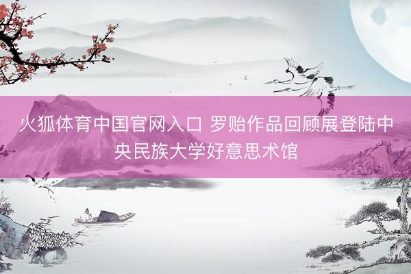 火狐体育中国官网入口 罗贻作品回顾展登陆中央民族大学好意思术馆