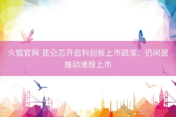 火狐官网 昆仑芯开启科创板上市疏浚，仍闲居推动港股上市