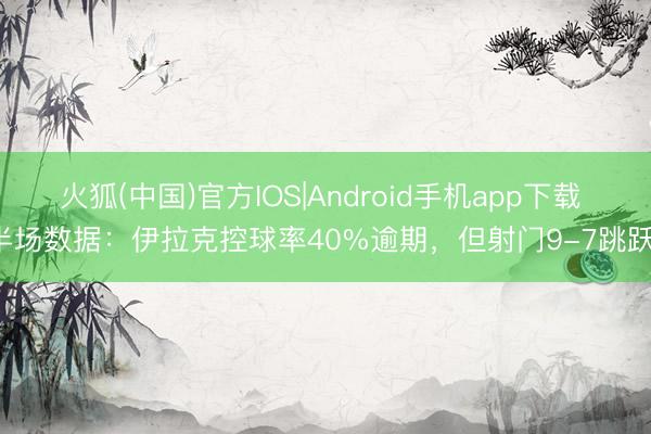 火狐(中国)官方IOS|Android手机app下载 半场数据：伊拉克控球率40%逾期，但射门9-7跳跃！