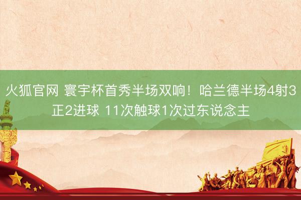 火狐官网 寰宇杯首秀半场双响！哈兰德半场4射3正2进球 11次触球1次过东说念主