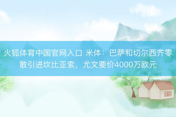火狐体育中国官网入口 米体：巴萨和切尔西齐零散引进坎比亚索，尤文要价4000万欧元
