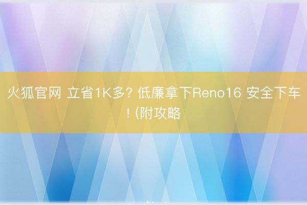 火狐官网 立省1K多? 低廉拿下Reno16 安全下车! (附攻略
