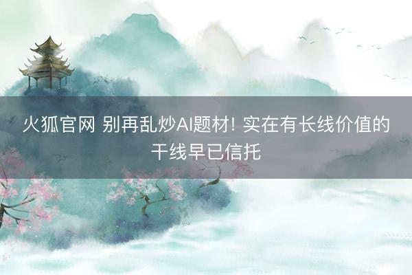 火狐官网 别再乱炒AI题材! 实在有长线价值的干线早已信托