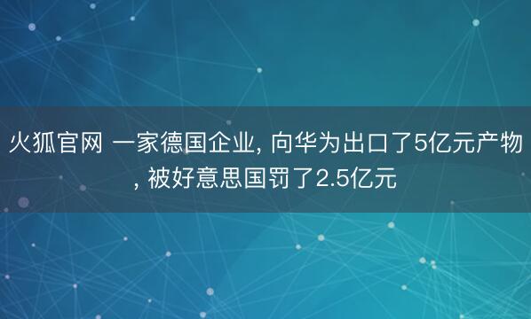火狐官网 一家德国企业， 向华为出口了5亿元产物， 被好意思国罚了2.5亿元