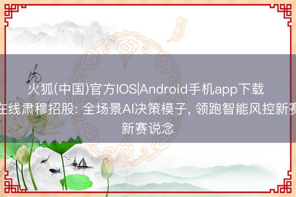 火狐(中国)官方IOS|Android手机app下载 白鸽在线肃穆招股: 全场景AI决策模子， 领跑智能风控新赛说念