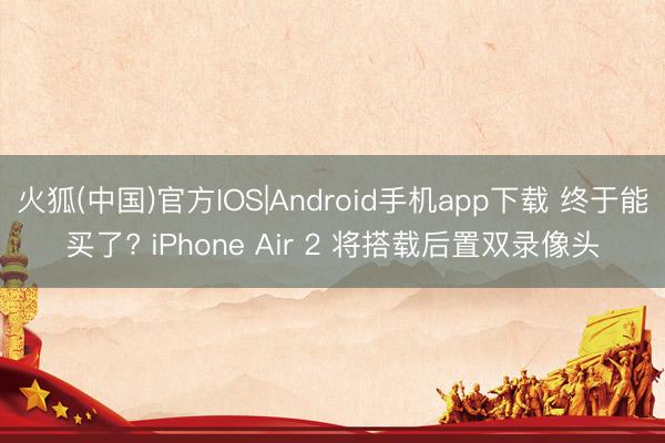 火狐(中国)官方IOS|Android手机app下载 终于能买了? iPhone Air 2 将搭载后置双录像头