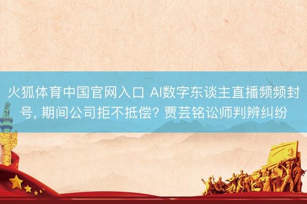 火狐体育中国官网入口 AI数字东谈主直播频频封号， 期间公司拒不抵偿? 贾芸铭讼师判辨纠纷