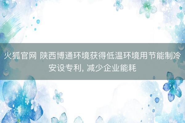 火狐官网 陕西博通环境获得低温环境用节能制冷安设专利， 减少企业能耗