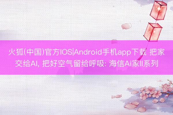 火狐(中国)官方IOS|Android手机app下载 把家交给AI， 把好空气留给呼吸: 海信Ai家II系列