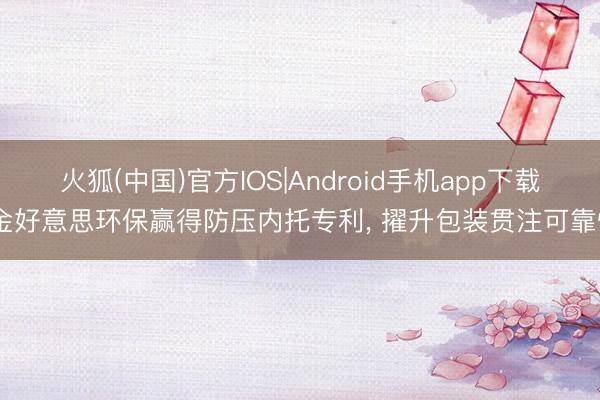 火狐(中国)官方IOS|Android手机app下载 金好意思环保赢得防压内托专利， 擢升包装贯注可靠性