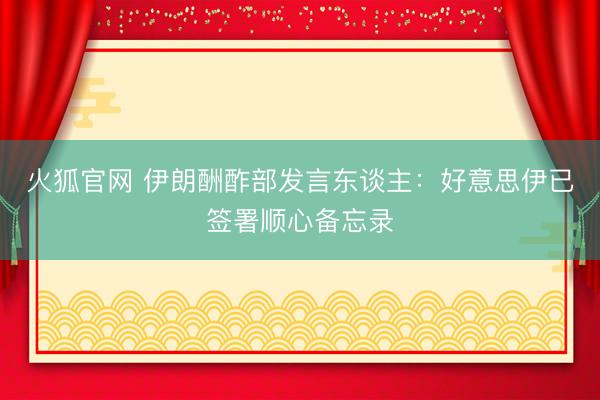 火狐官网 伊朗酬酢部发言东谈主：好意思伊已签署顺心备忘录