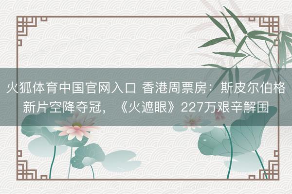 火狐体育中国官网入口 香港周票房：斯皮尔伯格新片空降夺冠，《火遮眼》227万艰辛解围