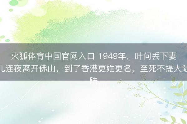 火狐体育中国官网入口 1949年，叶问丢下妻儿连夜离开佛山，到了香港更姓更名，至死不提大陆