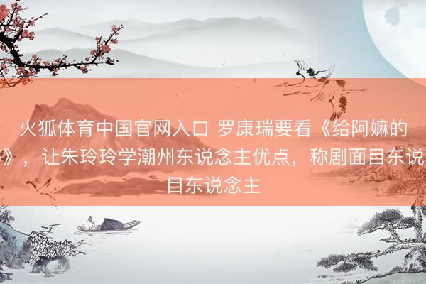 火狐体育中国官网入口 罗康瑞要看《给阿嫲的情书》,让朱玲玲学潮州东说念主优点,称剧面目东说念主