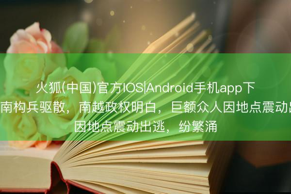 火狐(中国)官方IOS|Android手机app下载 1975年越南构兵驱散，南越政权明白，巨额众人因地点震动出逃，纷繁涌