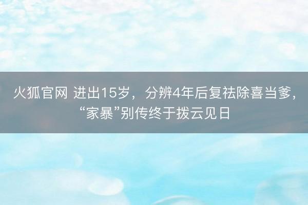 火狐官网 进出15岁，分辨4年后复祛除喜当爹，“家暴”别传终于拨云见日