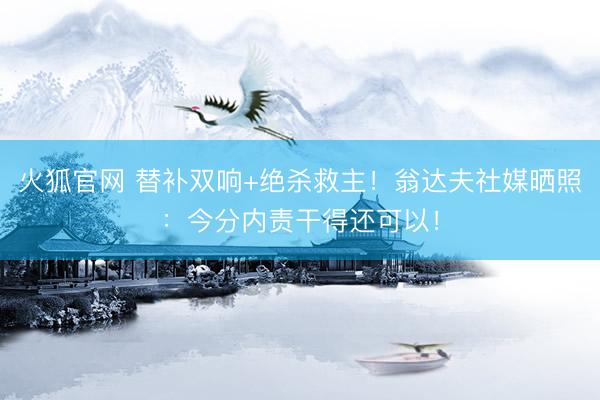 火狐官网 替补双响+绝杀救主！翁达夫社媒晒照：今分内责干得还可以！